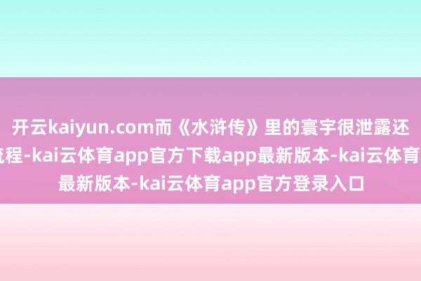 开云kaiyun.com而《水浒传》里的寰宇很泄露还没到黎庶涂炭的流程-kai云体育app官方下载app最新版本-kai云体育app官方登录入口