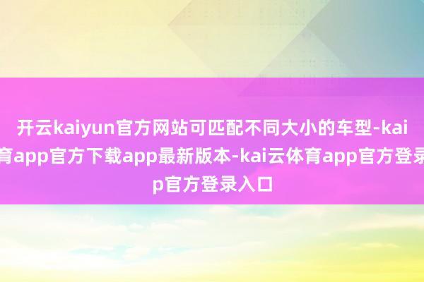 开云kaiyun官方网站可匹配不同大小的车型-kai云体育app官方下载app最新版本-kai云体育app官方登录入口