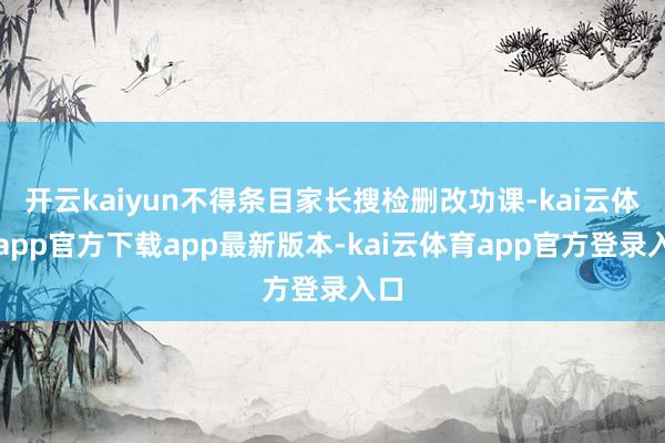 开云kaiyun不得条目家长搜检删改功课-kai云体育app官方下载app最新版本-kai云体育app官方登录入口