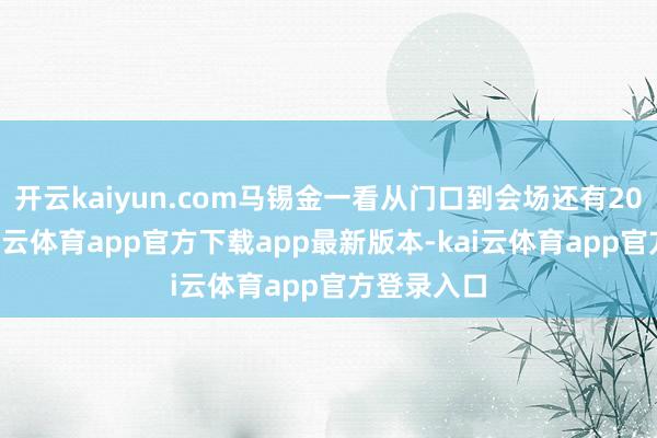 开云kaiyun.com马锡金一看从门口到会场还有200多米-kai云体育app官方下载app最新版本-kai云体育app官方登录入口