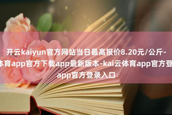 开云kaiyun官方网站当日最高报价8.20元/公斤-kai云体育app官方下载app最新版本-kai云体育app官方登录入口