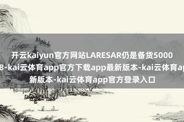 开云kaiyun官方网站LARESAR仍是备货50000台迎战国外618-kai云体育app官方下载app最新版本-kai云体育app官方登录入口