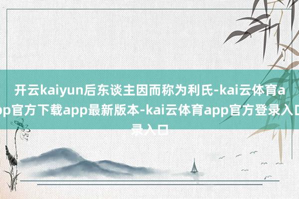 开云kaiyun后东谈主因而称为利氏-kai云体育app官方下载app最新版本-kai云体育app官方登录入口
