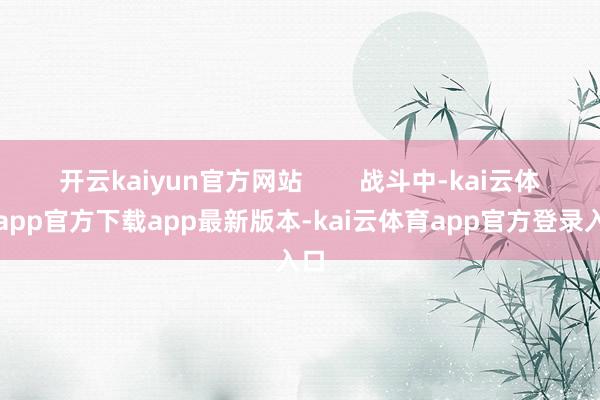 开云kaiyun官方网站        战斗中-kai云体育app官方下载app最新版本-kai云体育app官方登录入口