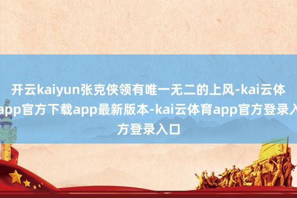开云kaiyun张克侠领有唯一无二的上风-kai云体育app官方下载app最新版本-kai云体育app官方登录入口