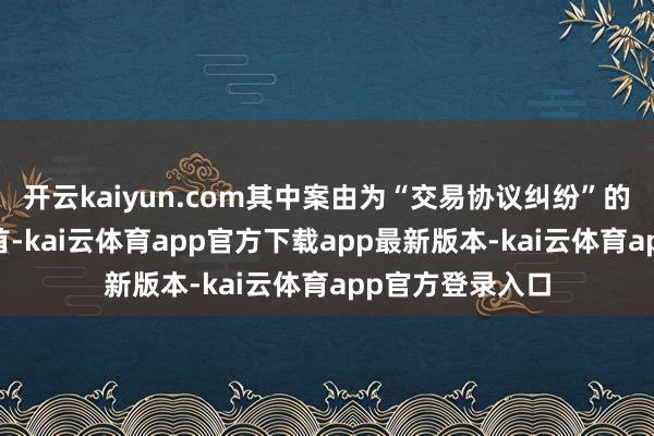 开云kaiyun.com其中案由为“交易协议纠纷”的公告以20则居首-kai云体育app官方下载app最新版本-kai云体育app官方登录入口