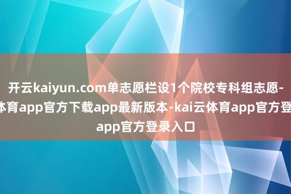 开云kaiyun.com单志愿栏设1个院校专科组志愿-kai云体育app官方下载app最新版本-kai云体育app官方登录入口