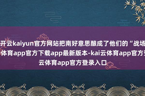 开云kaiyun官方网站把南好意思酿成了他们的“战场”-kai云体育app官方下载app最新版本-kai云体育app官方登录入口