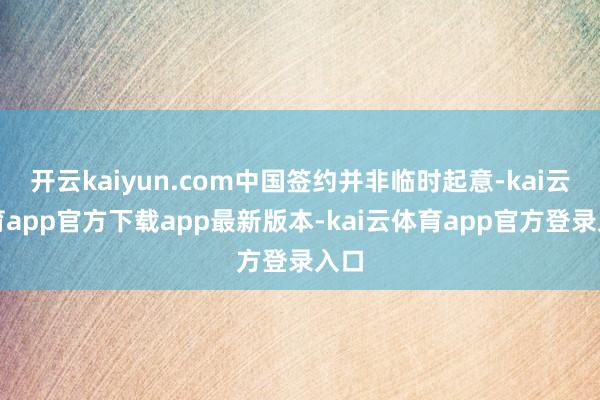 开云kaiyun.com中国签约并非临时起意-kai云体育app官方下载app最新版本-kai云体育app官方登录入口