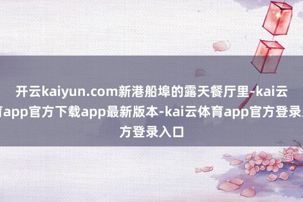 开云kaiyun.com新港船埠的露天餐厅里-kai云体育app官方下载app最新版本-kai云体育app官方登录入口