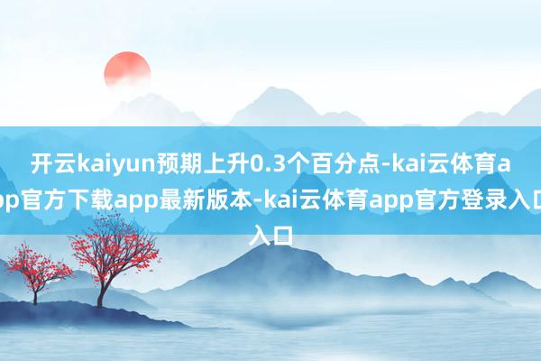 开云kaiyun预期上升0.3个百分点-kai云体育app官方下载app最新版本-kai云体育app官方登录入口