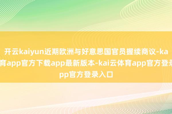 开云kaiyun近期欧洲与好意思国官员握续商议-kai云体育app官方下载app最新版本-kai云体育app官方登录入口
