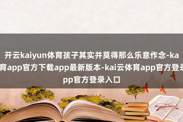 开云kaiyun体育孩子其实并莫得那么乐意作念-kai云体育app官方下载app最新版本-kai云体育app官方登录入口
