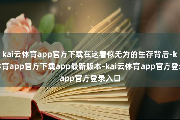 kai云体育app官方下载在这看似无为的生存背后-kai云体育app官方下载app最新版本-kai云体育app官方登录入口