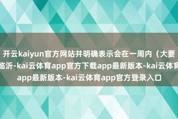 开云kaiyun官方网站并明确表示会在一周内(大要3月29日前)复返临沂-kai云体育app官方下载app最新版本-kai云体育app官方登录入口