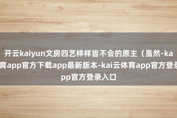 开云kaiyun文房四艺样样皆不会的原主（虽然-kai云体育app官方下载app最新版本-kai云体育app官方登录入口
