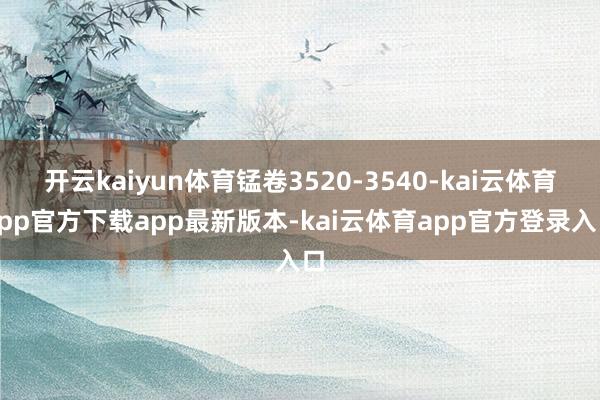 开云kaiyun体育锰卷3520-3540-kai云体育app官方下载app最新版本-kai云体育app官方登录入口