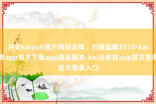 开云kaiyun官方网站永锋、石横盘螺3510-kai云体育app官方下载app最新版本-kai云体育app官方登录入口