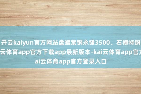 开云kaiyun官方网站盘螺莱钢永锋3500、石横特钢3500-kai云体育app官方下载app最新版本-kai云体育app官方登录入口
