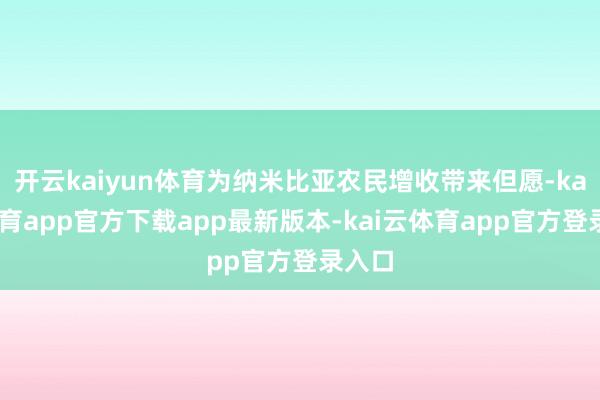 开云kaiyun体育为纳米比亚农民增收带来但愿-kai云体育app官方下载app最新版本-kai云体育app官方登录入口