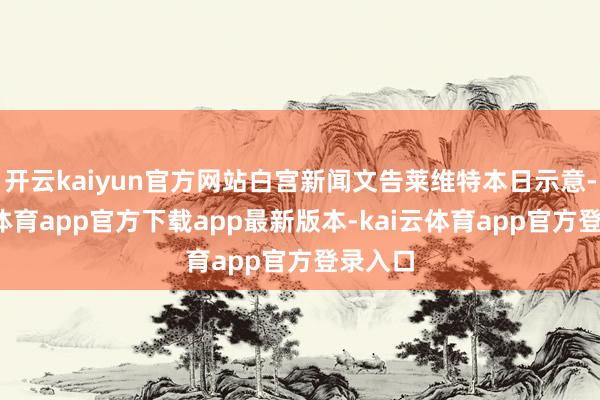 开云kaiyun官方网站白宫新闻文告莱维特本日示意-kai云体育app官方下载app最新版本-kai云体育app官方登录入口