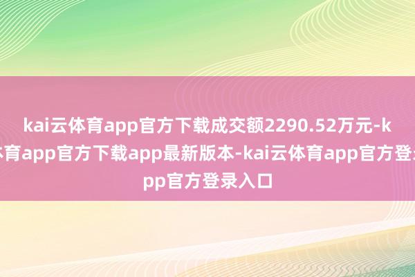 kai云体育app官方下载成交额2290.52万元-kai云体育app官方下载app最新版本-kai云体育app官方登录入口
