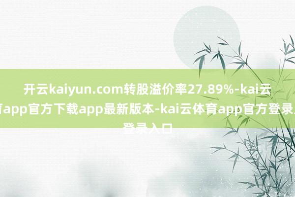 开云kaiyun.com转股溢价率27.89%-kai云体育app官方下载app最新版本-kai云体育app官方登录入口