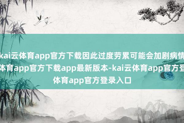 kai云体育app官方下载因此过度劳累可能会加剧病情-kai云体育app官方下载app最新版本-kai云体育app官方登录入口