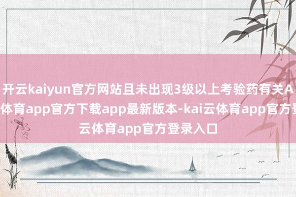 开云kaiyun官方网站且未出现3级以上考验药有关AE-kai云体育app官方下载app最新版本-kai云体育app官方登录入口