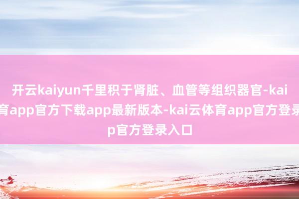 开云kaiyun千里积于肾脏、血管等组织器官-kai云体育app官方下载app最新版本-kai云体育app官方登录入口