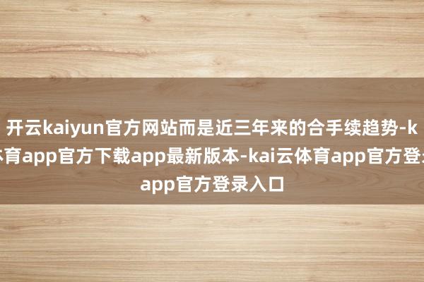 开云kaiyun官方网站而是近三年来的合手续趋势-kai云体育app官方下载app最新版本-kai云体育app官方登录入口