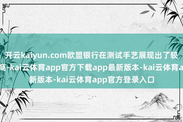 开云kaiyun.com欧盟银行在测试手艺展现出了较为强盛的创收智商-kai云体育app官方下载app最新版本-kai云体育app官方登录入口
