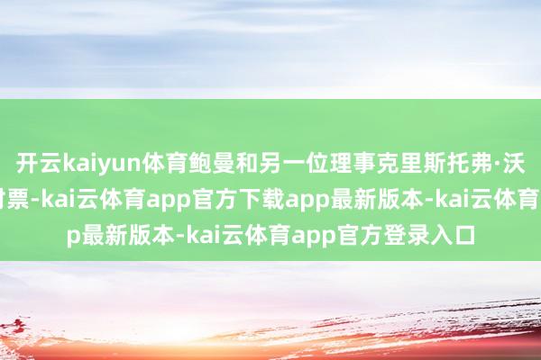 开云kaiyun体育鲍曼和另一位理事克里斯托弗·沃勒一同投下了反对票-kai云体育app官方下载app最新版本-kai云体育app官方登录入口