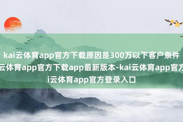 kai云体育app官方下载原因是300万以下客户条件关户-kai云体育app官方下载app最新版本-kai云体育app官方登录入口