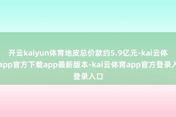开云kaiyun体育地皮总价款约5.9亿元-kai云体育app官方下载app最新版本-kai云体育app官方登录入口