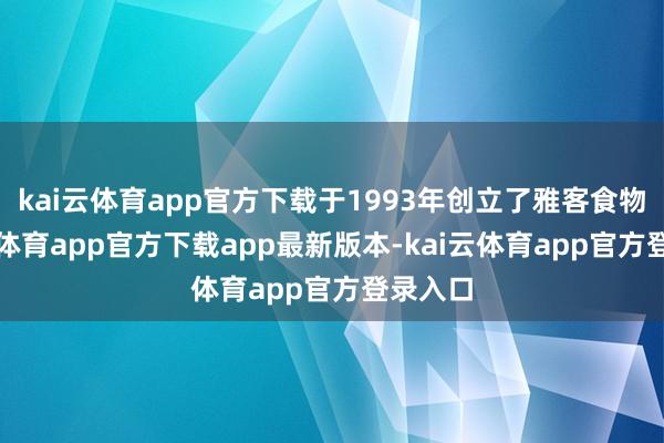 kai云体育app官方下载于1993年创立了雅客食物-kai云体育app官方下载app最新版本-kai云体育app官方登录入口