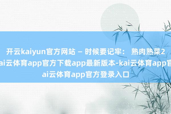 开云kaiyun官方网站 — 时候要记牢： 熟肉熟菜2天内吃完-kai云体育app官方下载app最新版本-kai云体育app官方登录入口