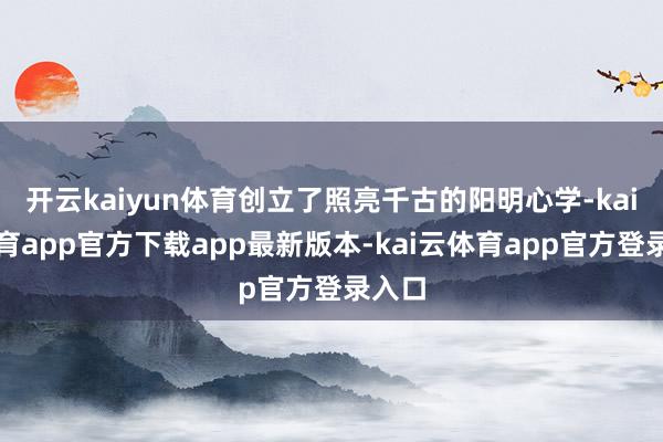 开云kaiyun体育创立了照亮千古的阳明心学-kai云体育app官方下载app最新版本-kai云体育app官方登录入口