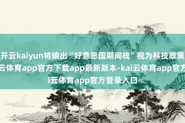开云kaiyun将输出“好意思国期间栈”视为科技政策中枢-kai云体育app官方下载app最新版本-kai云体育app官方登录入口