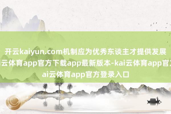 开云kaiyun.com机制应为优秀东谈主才提供发展空间”-kai云体育app官方下载app最新版本-kai云体育app官方登录入口