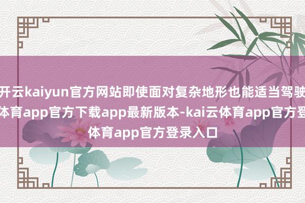 开云kaiyun官方网站即使面对复杂地形也能适当驾驶-kai云体育app官方下载app最新版本-kai云体育app官方登录入口