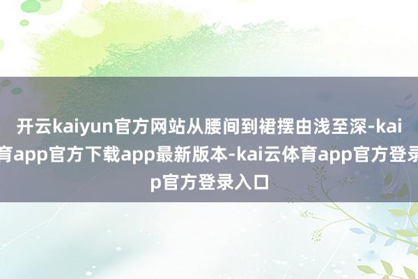 开云kaiyun官方网站从腰间到裙摆由浅至深-kai云体育app官方下载app最新版本-kai云体育app官方登录入口