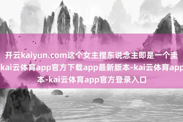 开云kaiyun.com这个女主捏东说念主即是一个圭臬的“青鸟”-kai云体育app官方下载app最新版本-kai云体育app官方登录入口