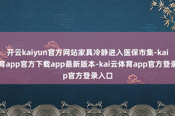 开云kaiyun官方网站家具冷静进入医保市集-kai云体育app官方下载app最新版本-kai云体育app官方登录入口