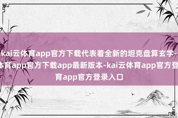 kai云体育app官方下载代表着全新的坦克盘算玄学-kai云体育app官方下载app最新版本-kai云体育app官方登录入口