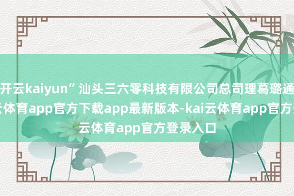 开云kaiyun”汕头三六零科技有限公司总司理葛璐通说-kai云体育app官方下载app最新版本-kai云体育app官方登录入口