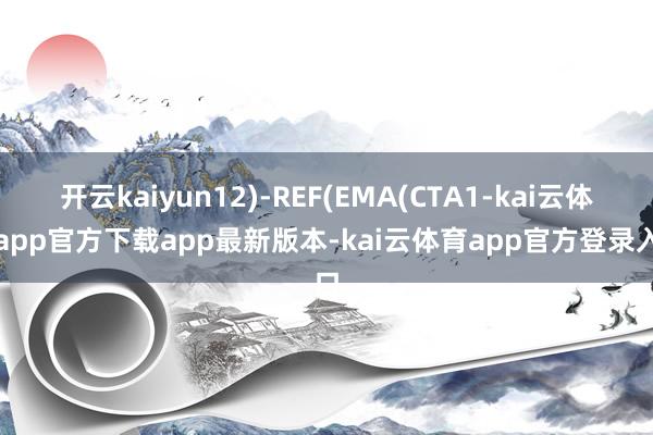 开云kaiyun12)-REF(EMA(CTA1-kai云体育app官方下载app最新版本-kai云体育app官方登录入口