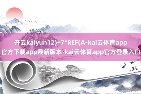 开云kaiyun12)+7*REF(A-kai云体育app官方下载app最新版本-kai云体育app官方登录入口