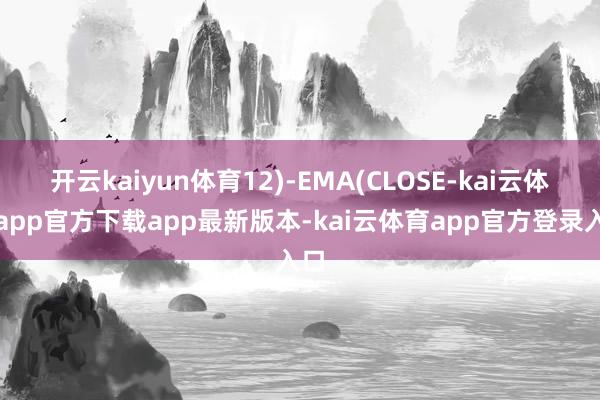 开云kaiyun体育12)-EMA(CLOSE-kai云体育app官方下载app最新版本-kai云体育app官方登录入口