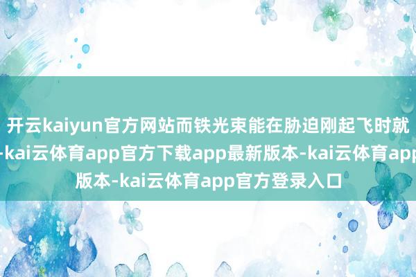 开云kaiyun官方网站而铁光束能在胁迫刚起飞时就实施精确点射-kai云体育app官方下载app最新版本-kai云体育app官方登录入口
